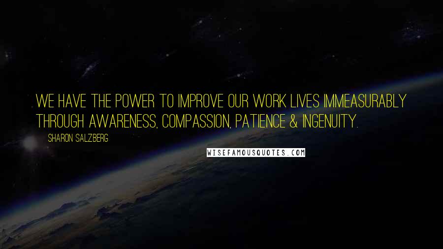 Sharon Salzberg Quotes: We have the power to improve our work lives immeasurably through awareness, compassion, patience & ingenuity.