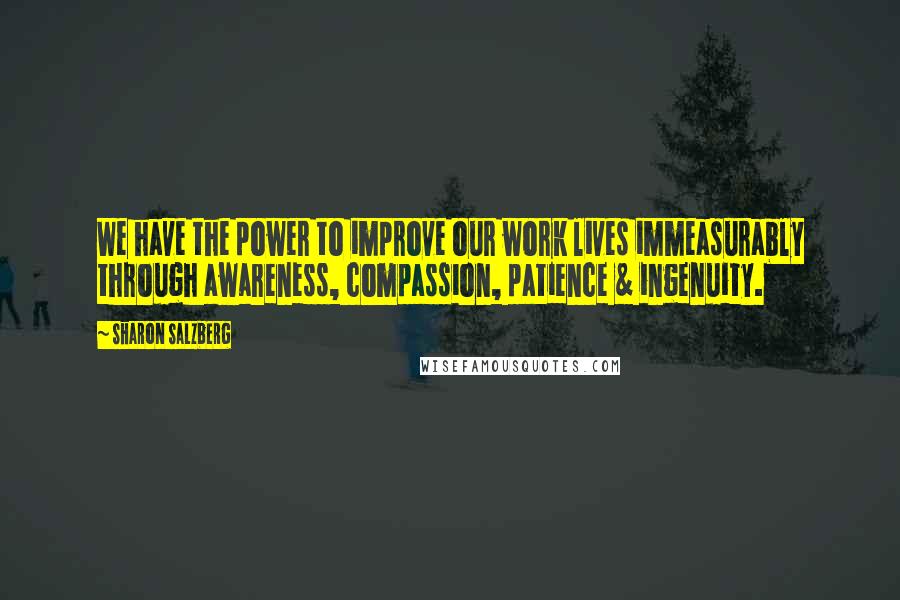 Sharon Salzberg Quotes: We have the power to improve our work lives immeasurably through awareness, compassion, patience & ingenuity.