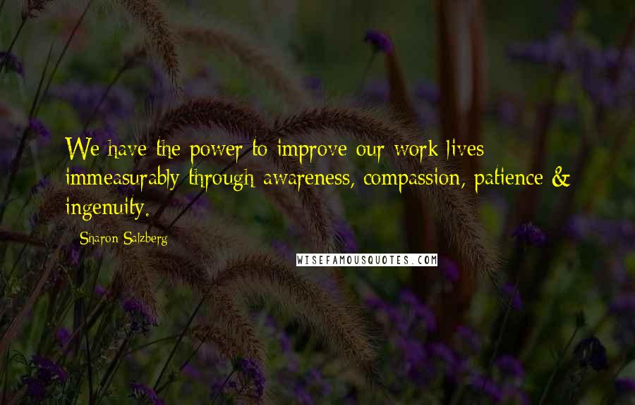 Sharon Salzberg Quotes: We have the power to improve our work lives immeasurably through awareness, compassion, patience & ingenuity.