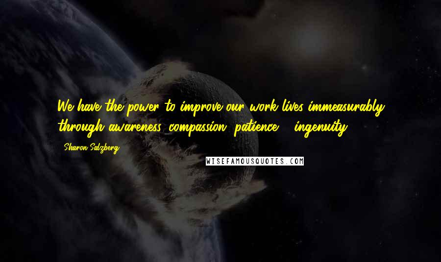 Sharon Salzberg Quotes: We have the power to improve our work lives immeasurably through awareness, compassion, patience & ingenuity.