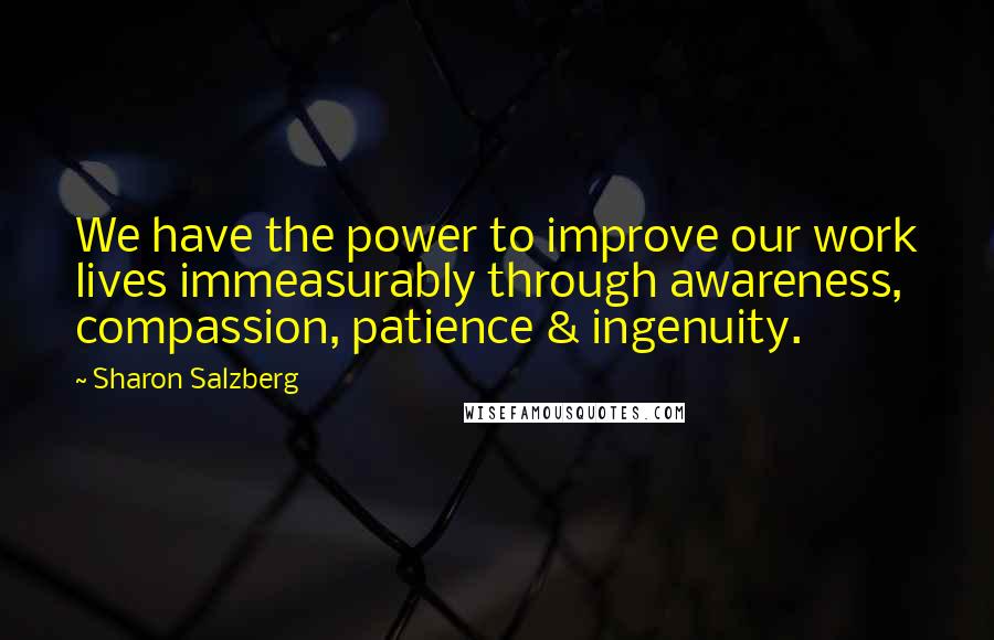 Sharon Salzberg Quotes: We have the power to improve our work lives immeasurably through awareness, compassion, patience & ingenuity.