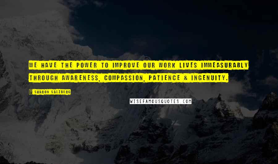 Sharon Salzberg Quotes: We have the power to improve our work lives immeasurably through awareness, compassion, patience & ingenuity.