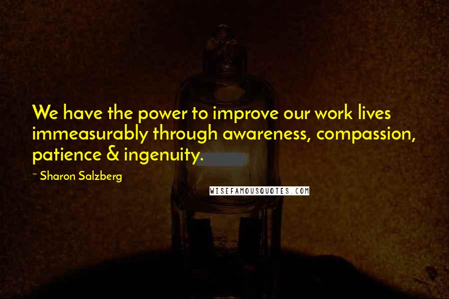 Sharon Salzberg Quotes: We have the power to improve our work lives immeasurably through awareness, compassion, patience & ingenuity.