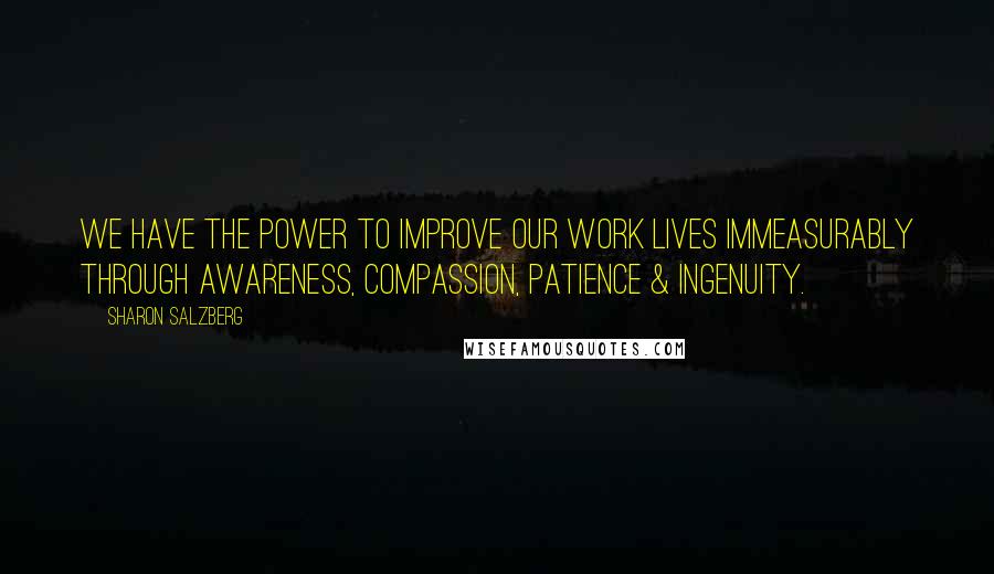 Sharon Salzberg Quotes: We have the power to improve our work lives immeasurably through awareness, compassion, patience & ingenuity.