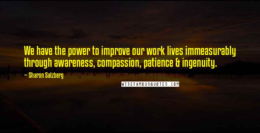 Sharon Salzberg Quotes: We have the power to improve our work lives immeasurably through awareness, compassion, patience & ingenuity.