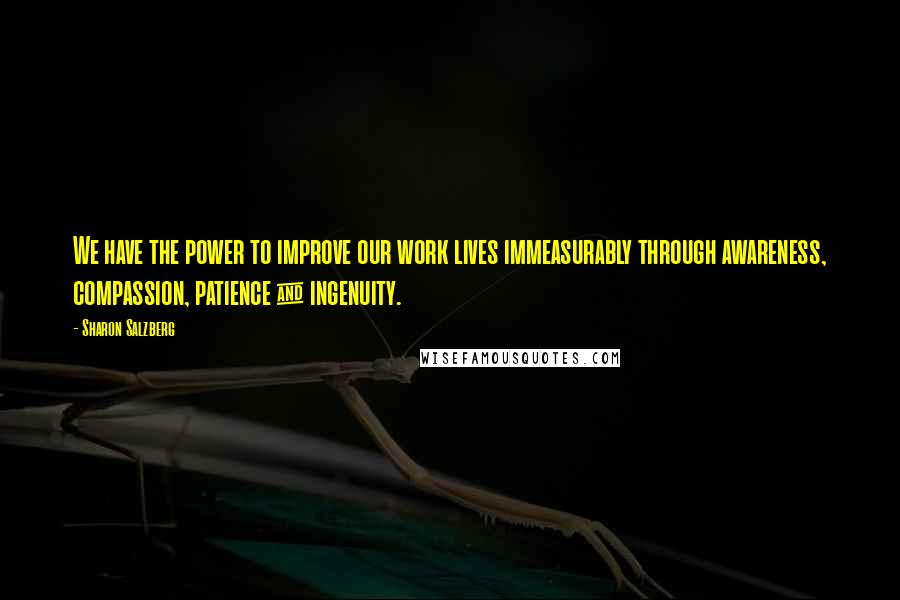 Sharon Salzberg Quotes: We have the power to improve our work lives immeasurably through awareness, compassion, patience & ingenuity.