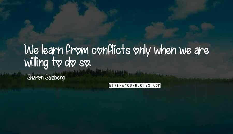 Sharon Salzberg Quotes: We learn from conflicts only when we are willing to do so.