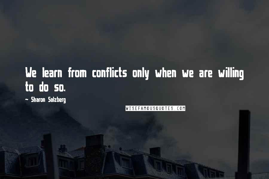 Sharon Salzberg Quotes: We learn from conflicts only when we are willing to do so.