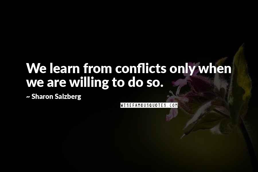 Sharon Salzberg Quotes: We learn from conflicts only when we are willing to do so.