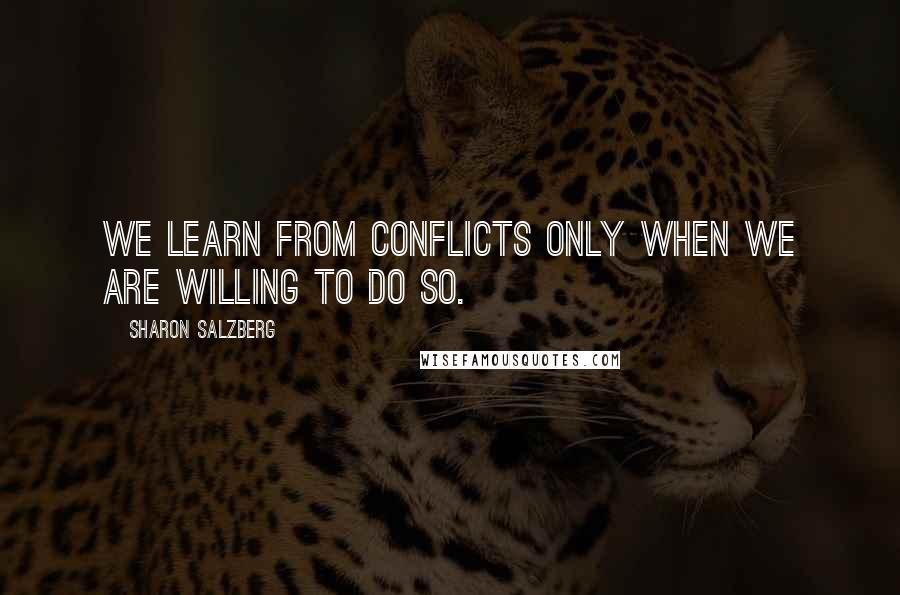 Sharon Salzberg Quotes: We learn from conflicts only when we are willing to do so.