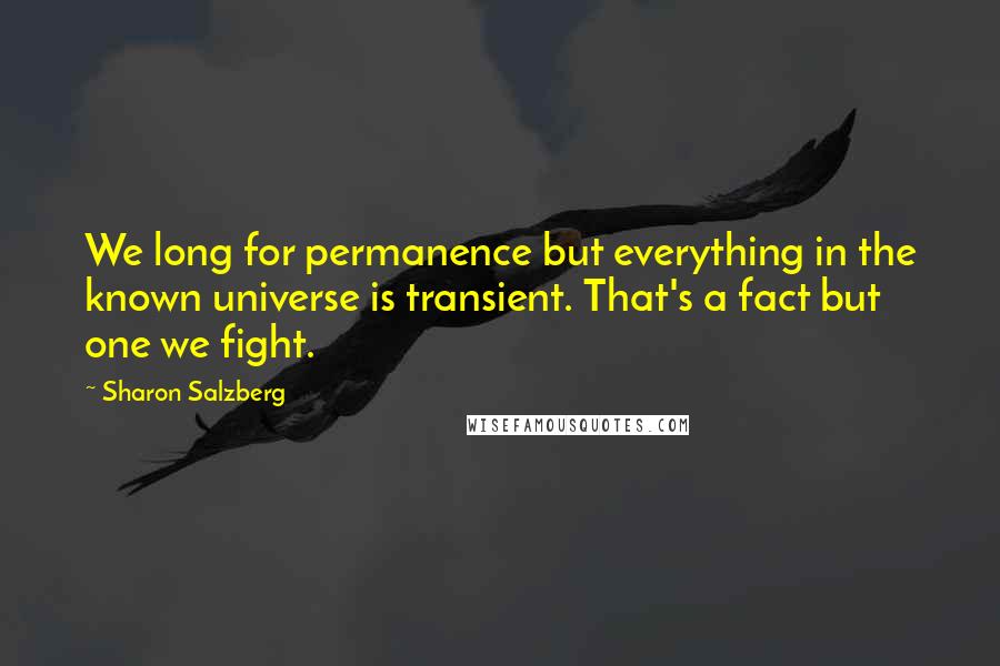 Sharon Salzberg Quotes: We long for permanence but everything in the known universe is transient. That's a fact but one we fight.