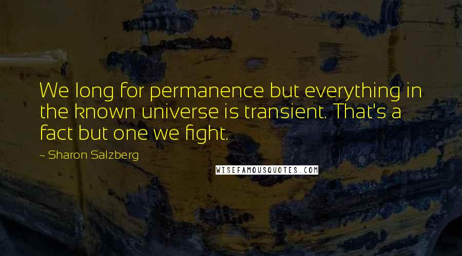 Sharon Salzberg Quotes: We long for permanence but everything in the known universe is transient. That's a fact but one we fight.