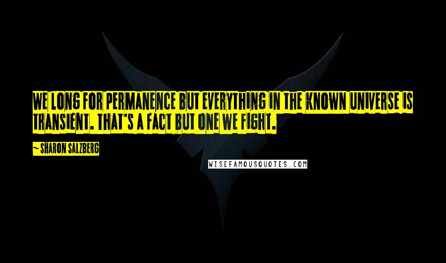 Sharon Salzberg Quotes: We long for permanence but everything in the known universe is transient. That's a fact but one we fight.