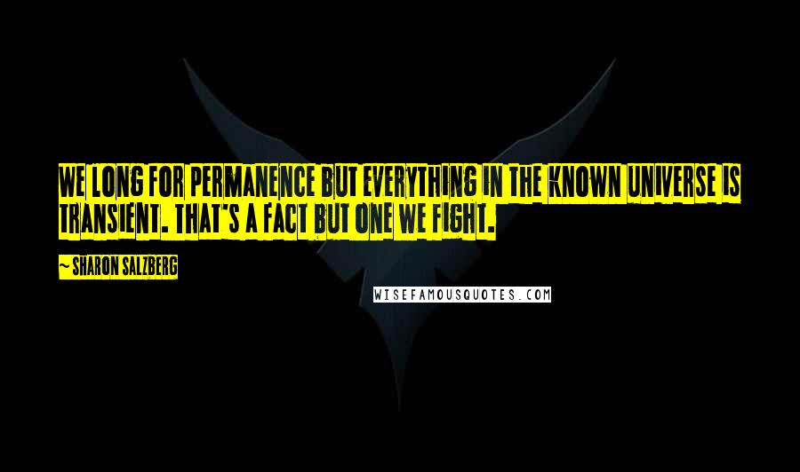 Sharon Salzberg Quotes: We long for permanence but everything in the known universe is transient. That's a fact but one we fight.