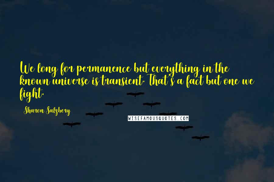 Sharon Salzberg Quotes: We long for permanence but everything in the known universe is transient. That's a fact but one we fight.