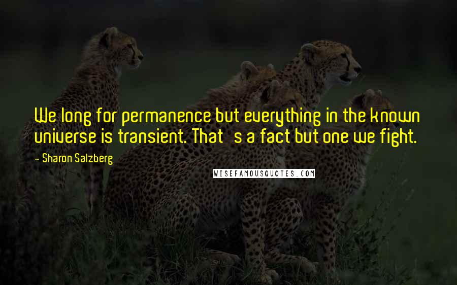 Sharon Salzberg Quotes: We long for permanence but everything in the known universe is transient. That's a fact but one we fight.