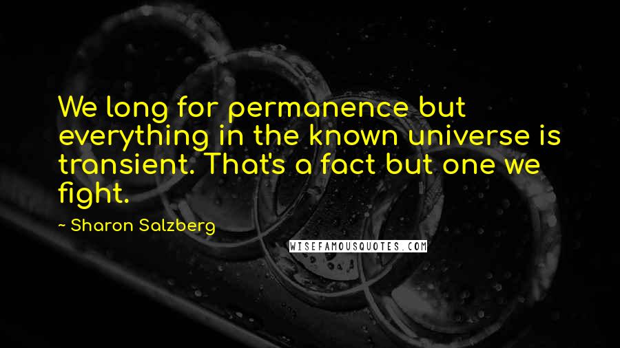 Sharon Salzberg Quotes: We long for permanence but everything in the known universe is transient. That's a fact but one we fight.