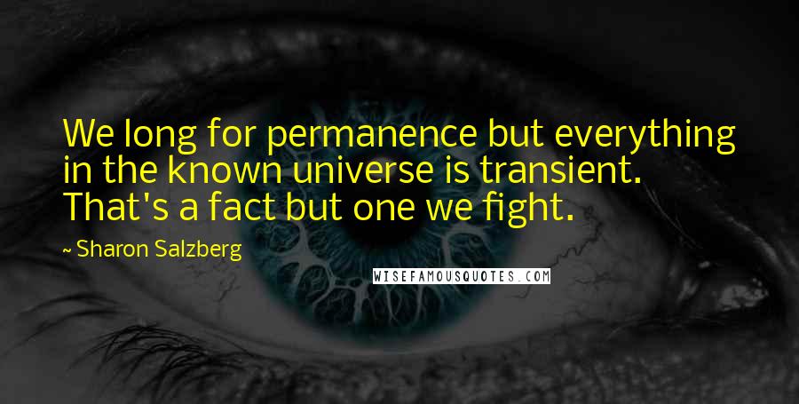 Sharon Salzberg Quotes: We long for permanence but everything in the known universe is transient. That's a fact but one we fight.