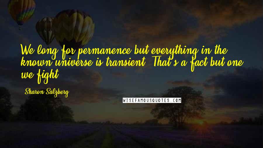 Sharon Salzberg Quotes: We long for permanence but everything in the known universe is transient. That's a fact but one we fight.