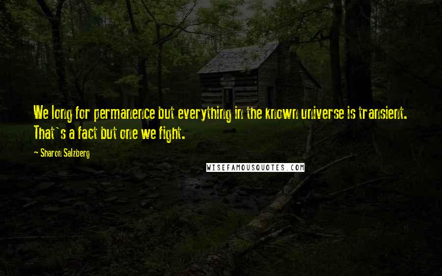 Sharon Salzberg Quotes: We long for permanence but everything in the known universe is transient. That's a fact but one we fight.