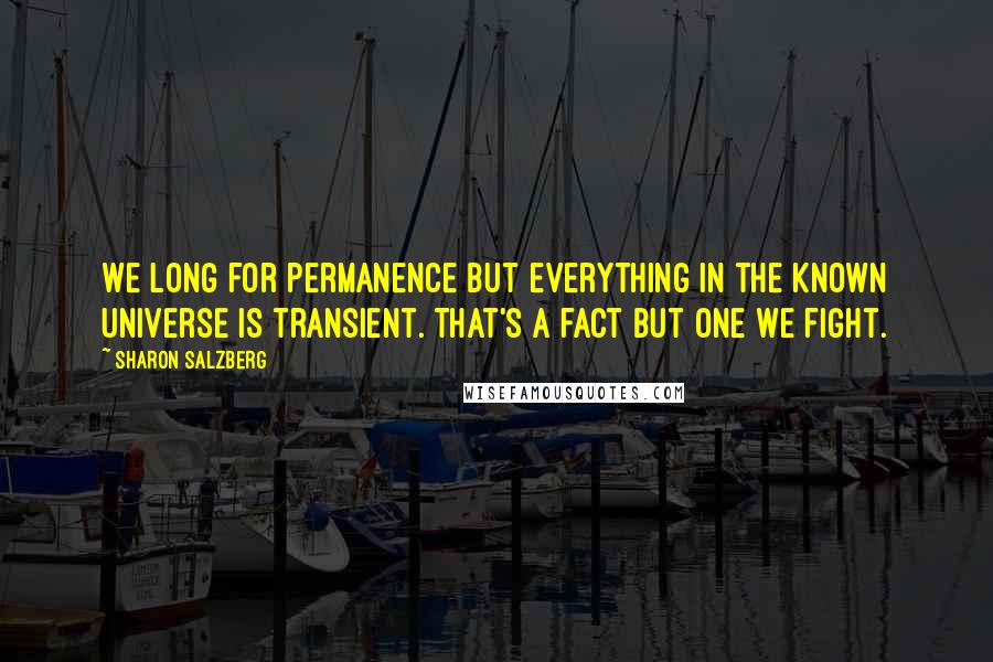 Sharon Salzberg Quotes: We long for permanence but everything in the known universe is transient. That's a fact but one we fight.