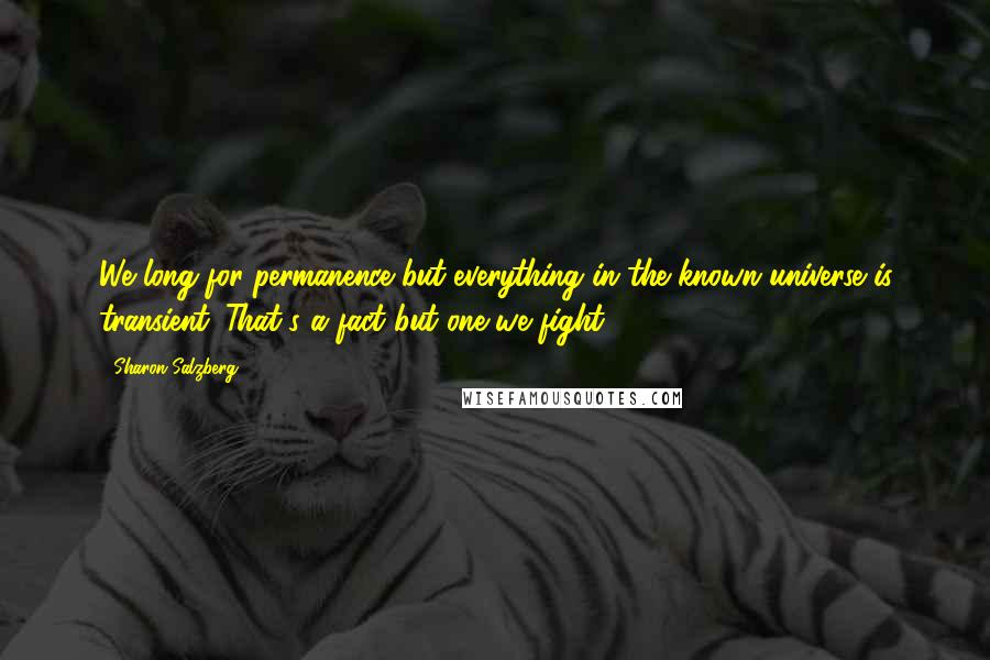 Sharon Salzberg Quotes: We long for permanence but everything in the known universe is transient. That's a fact but one we fight.