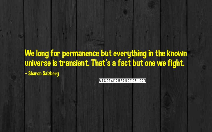 Sharon Salzberg Quotes: We long for permanence but everything in the known universe is transient. That's a fact but one we fight.