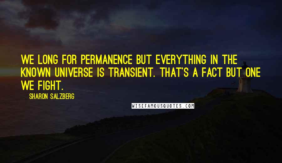 Sharon Salzberg Quotes: We long for permanence but everything in the known universe is transient. That's a fact but one we fight.