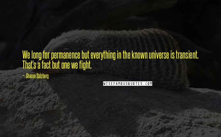 Sharon Salzberg Quotes: We long for permanence but everything in the known universe is transient. That's a fact but one we fight.