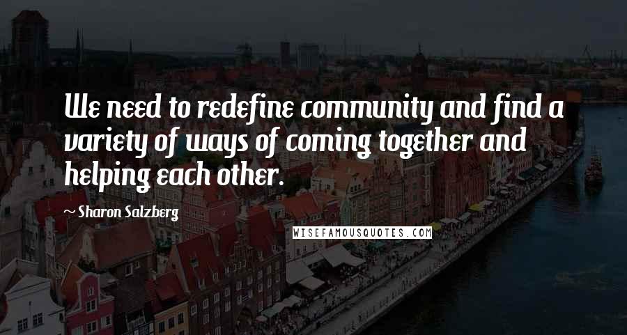 Sharon Salzberg Quotes: We need to redefine community and find a variety of ways of coming together and helping each other.