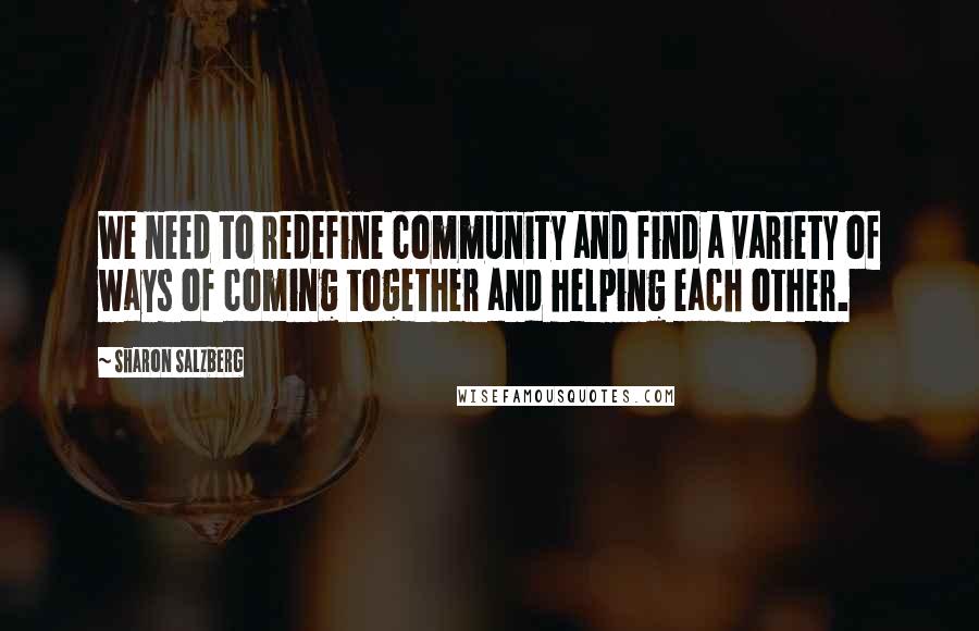 Sharon Salzberg Quotes: We need to redefine community and find a variety of ways of coming together and helping each other.