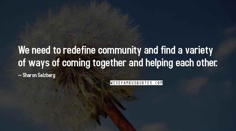 Sharon Salzberg Quotes: We need to redefine community and find a variety of ways of coming together and helping each other.