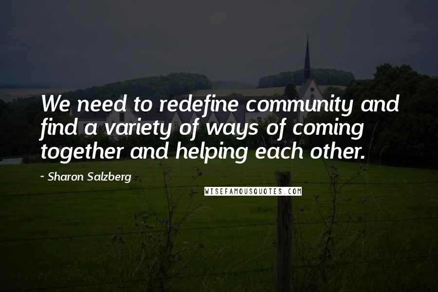 Sharon Salzberg Quotes: We need to redefine community and find a variety of ways of coming together and helping each other.