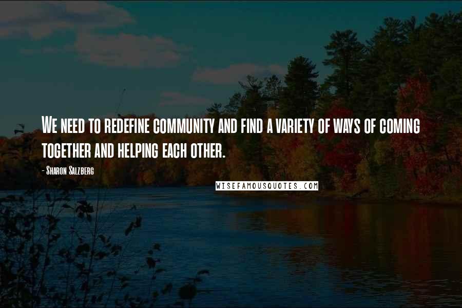 Sharon Salzberg Quotes: We need to redefine community and find a variety of ways of coming together and helping each other.