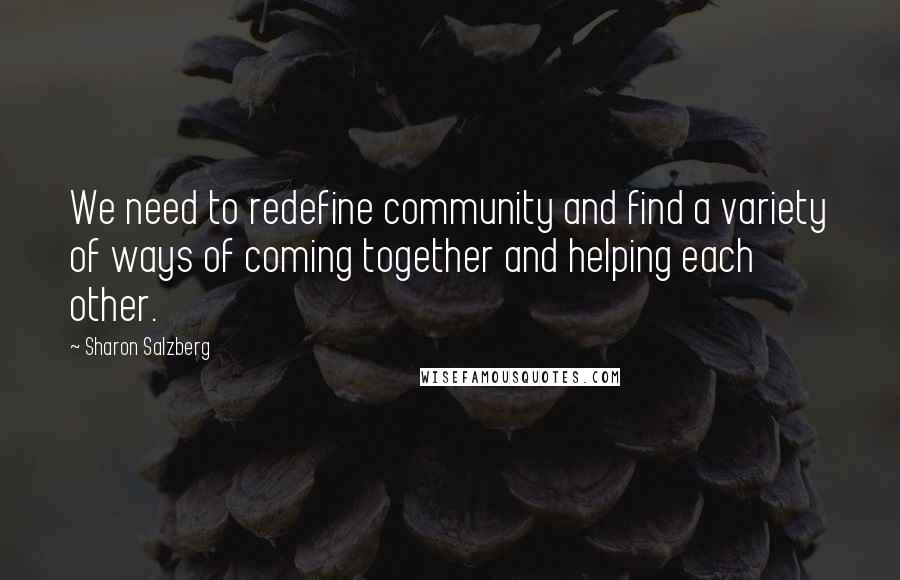 Sharon Salzberg Quotes: We need to redefine community and find a variety of ways of coming together and helping each other.