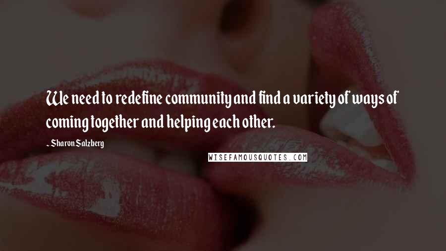 Sharon Salzberg Quotes: We need to redefine community and find a variety of ways of coming together and helping each other.