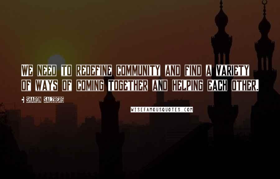 Sharon Salzberg Quotes: We need to redefine community and find a variety of ways of coming together and helping each other.