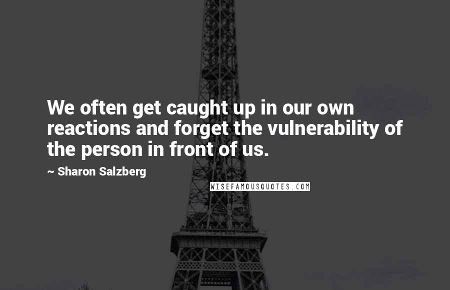 Sharon Salzberg Quotes: We often get caught up in our own reactions and forget the vulnerability of the person in front of us.