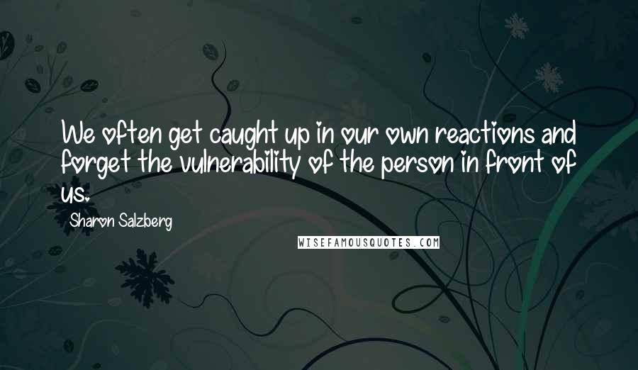 Sharon Salzberg Quotes: We often get caught up in our own reactions and forget the vulnerability of the person in front of us.