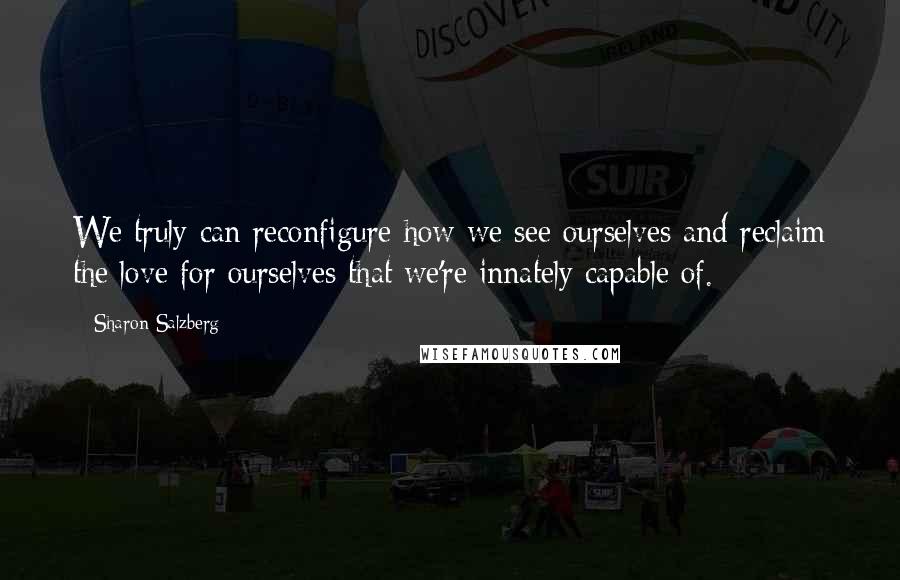 Sharon Salzberg Quotes: We truly can reconfigure how we see ourselves and reclaim the love for ourselves that we're innately capable of.