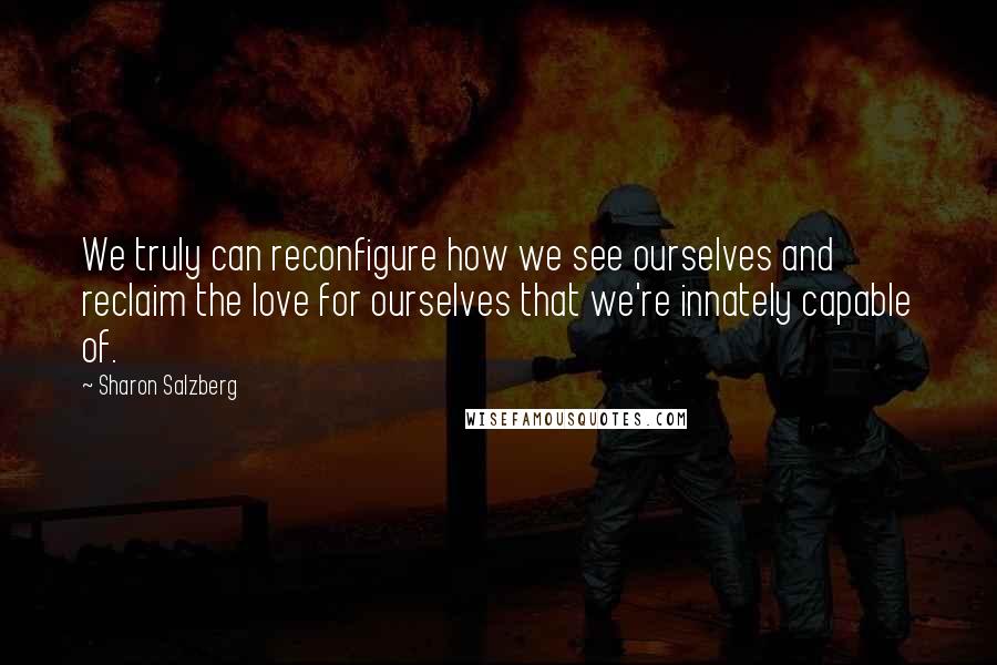 Sharon Salzberg Quotes: We truly can reconfigure how we see ourselves and reclaim the love for ourselves that we're innately capable of.