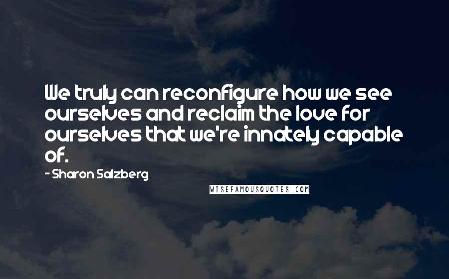 Sharon Salzberg Quotes: We truly can reconfigure how we see ourselves and reclaim the love for ourselves that we're innately capable of.