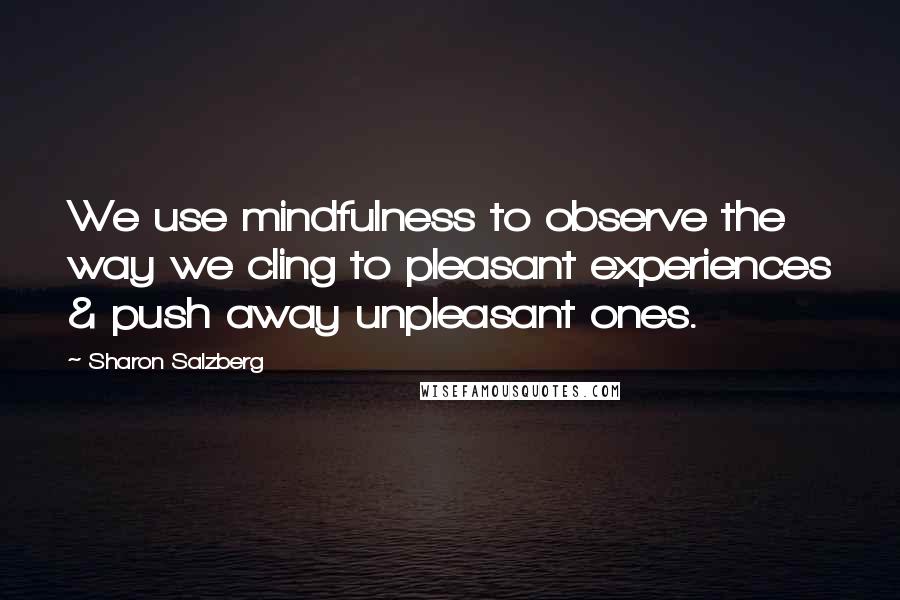 Sharon Salzberg Quotes: We use mindfulness to observe the way we cling to pleasant experiences & push away unpleasant ones.