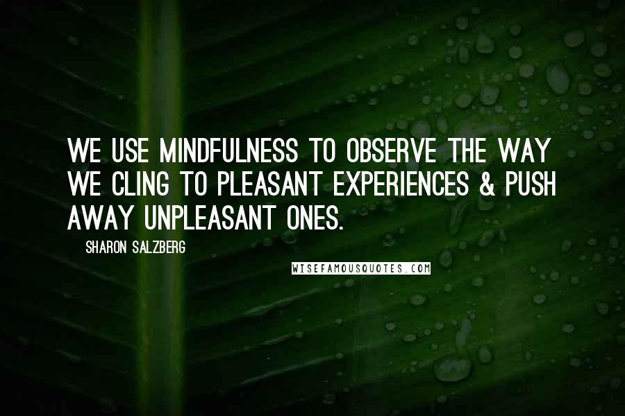 Sharon Salzberg Quotes: We use mindfulness to observe the way we cling to pleasant experiences & push away unpleasant ones.