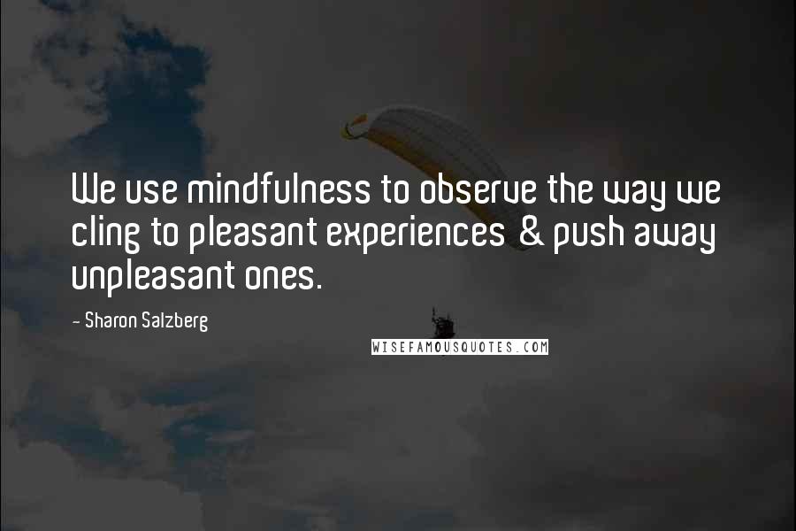 Sharon Salzberg Quotes: We use mindfulness to observe the way we cling to pleasant experiences & push away unpleasant ones.