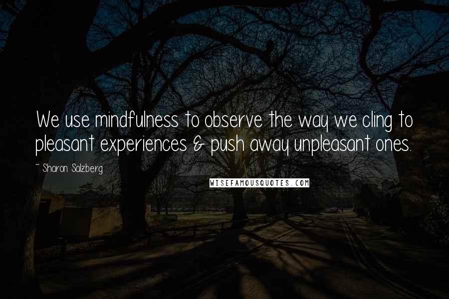 Sharon Salzberg Quotes: We use mindfulness to observe the way we cling to pleasant experiences & push away unpleasant ones.