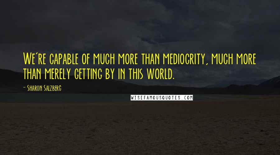 Sharon Salzberg Quotes: We're capable of much more than mediocrity, much more than merely getting by in this world.