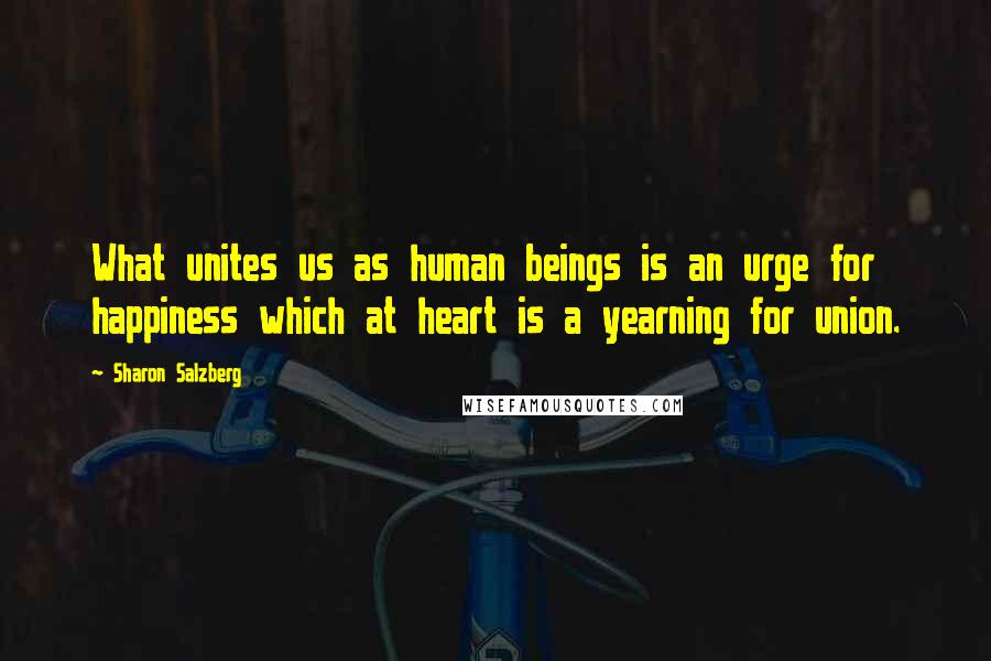 Sharon Salzberg Quotes: What unites us as human beings is an urge for happiness which at heart is a yearning for union.
