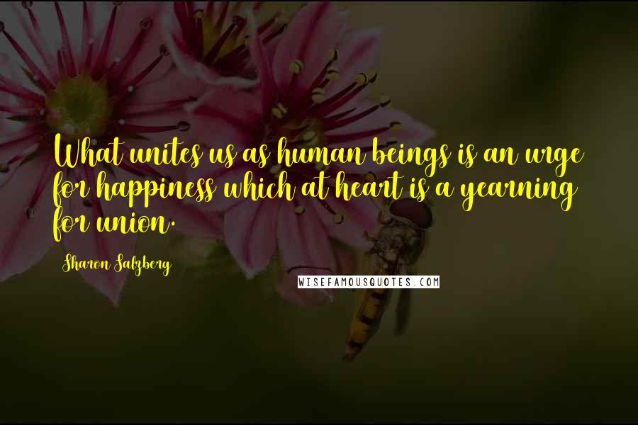 Sharon Salzberg Quotes: What unites us as human beings is an urge for happiness which at heart is a yearning for union.
