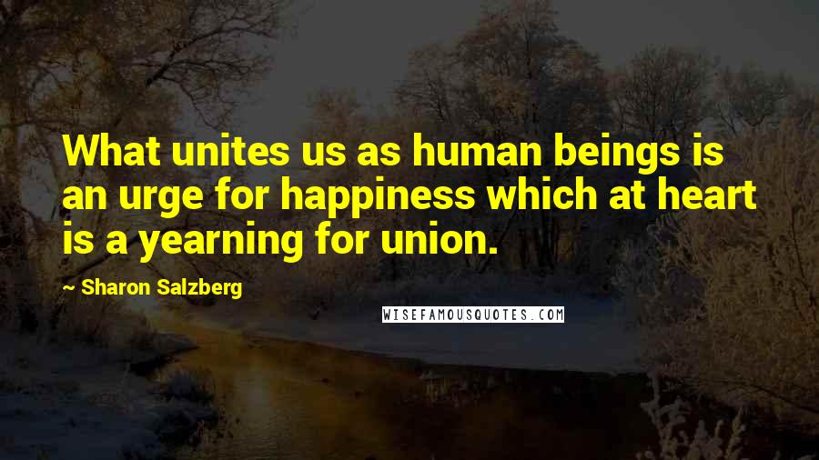 Sharon Salzberg Quotes: What unites us as human beings is an urge for happiness which at heart is a yearning for union.